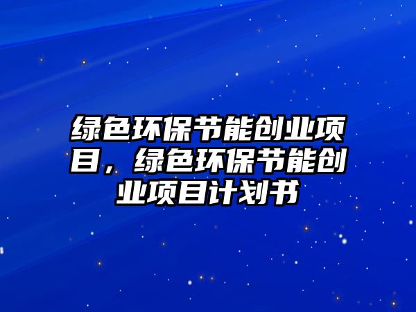 綠色環(huán)保節(jié)能創(chuàng)業(yè)項(xiàng)目，綠色環(huán)保節(jié)能創(chuàng)業(yè)項(xiàng)目計(jì)劃書