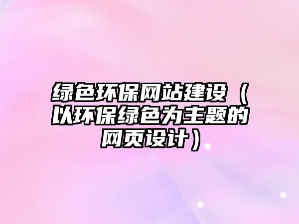 綠色環(huán)保網(wǎng)站建設（以環(huán)保綠色為主題的網(wǎng)頁設計）