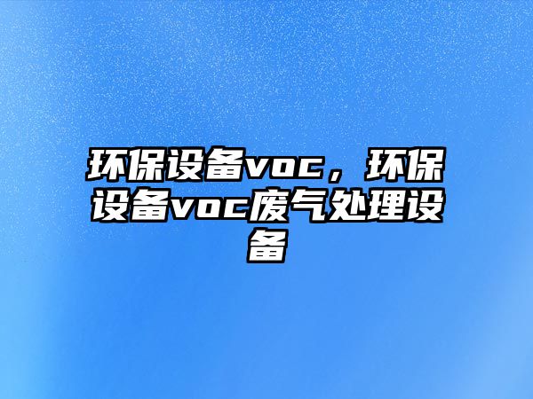 環(huán)保設(shè)備voc，環(huán)保設(shè)備voc廢氣處理設(shè)備
