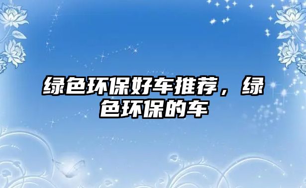 綠色環(huán)保好車(chē)推薦，綠色環(huán)保的車(chē)