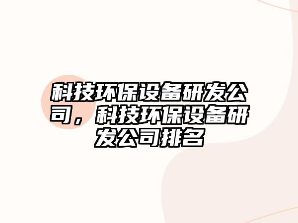 科技環(huán)保設(shè)備研發(fā)公司，科技環(huán)保設(shè)備研發(fā)公司排名