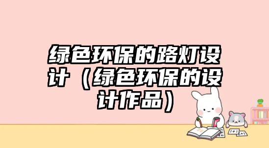 綠色環(huán)保的路燈設(shè)計(jì)（綠色環(huán)保的設(shè)計(jì)作品）
