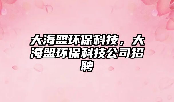 大海盟環(huán)?？萍?，大海盟環(huán)保科技公司招聘