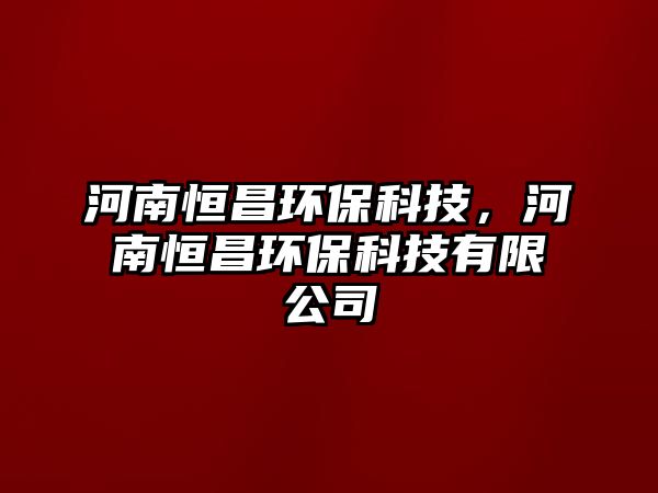 河南恒昌環(huán)保科技，河南恒昌環(huán)?？萍加邢薰? class=