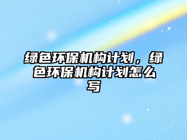 綠色環(huán)保機(jī)構(gòu)計(jì)劃，綠色環(huán)保機(jī)構(gòu)計(jì)劃怎么寫(xiě)