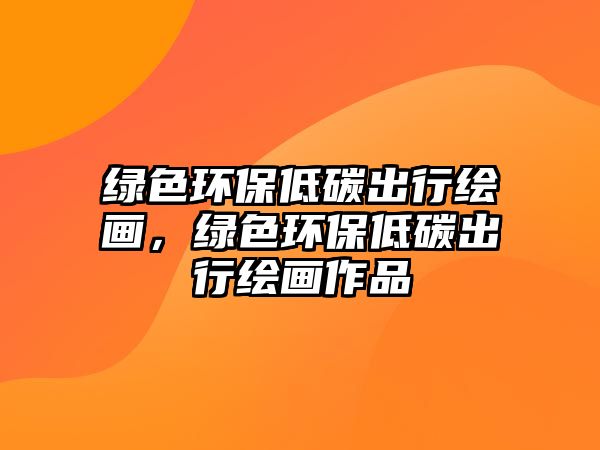 綠色環(huán)保低碳出行繪畫，綠色環(huán)保低碳出行繪畫作品
