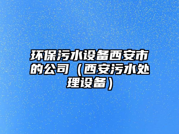 環(huán)保污水設(shè)備西安市的公司（西安污水處理設(shè)備）