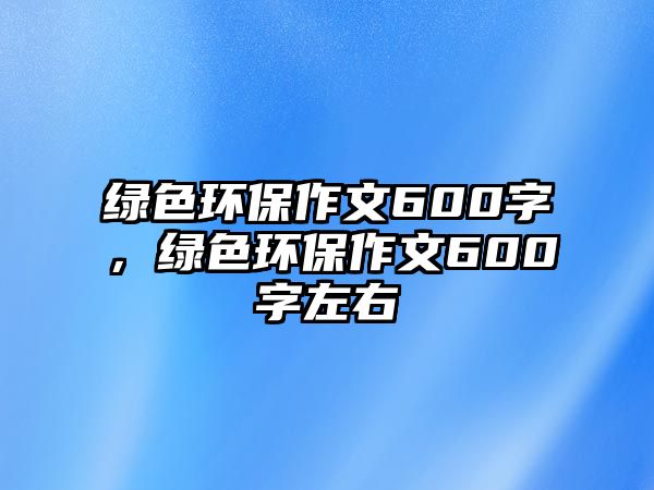 綠色環(huán)保作文600字，綠色環(huán)保作文600字左右