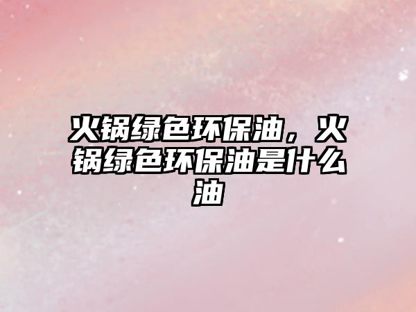 火鍋綠色環(huán)保油，火鍋綠色環(huán)保油是什么油