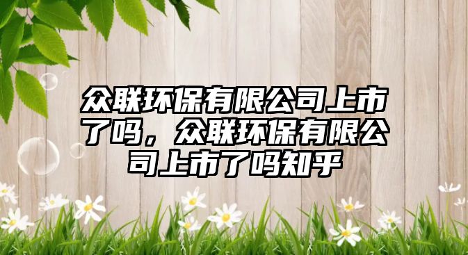 眾聯(lián)環(huán)保有限公司上市了嗎，眾聯(lián)環(huán)保有限公司上市了嗎知乎