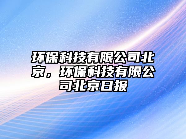 環(huán)保科技有限公司北京，環(huán)保科技有限公司北京日報