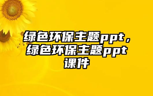 綠色環(huán)保主題ppt，綠色環(huán)保主題ppt課件