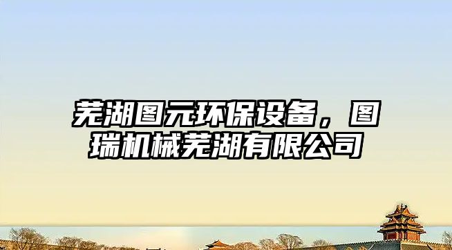 蕪湖圖元環(huán)保設(shè)備，圖瑞機械蕪湖有限公司