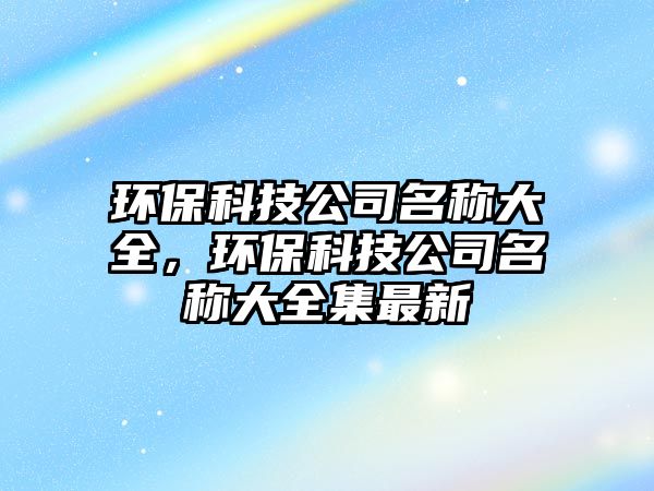 環(huán)保科技公司名稱大全，環(huán)?？萍脊久Q大全集最新