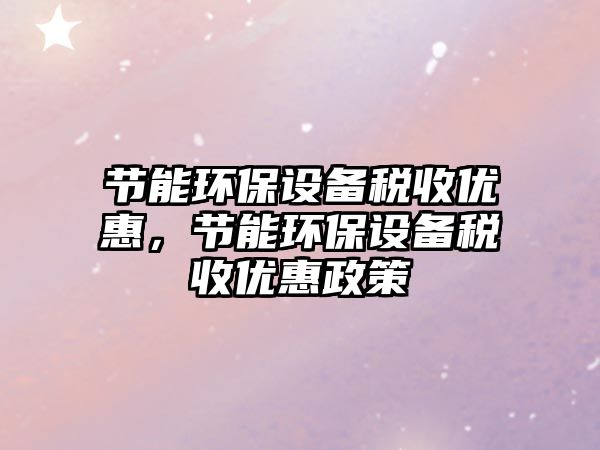 節(jié)能環(huán)保設(shè)備稅收優(yōu)惠，節(jié)能環(huán)保設(shè)備稅收優(yōu)惠政策