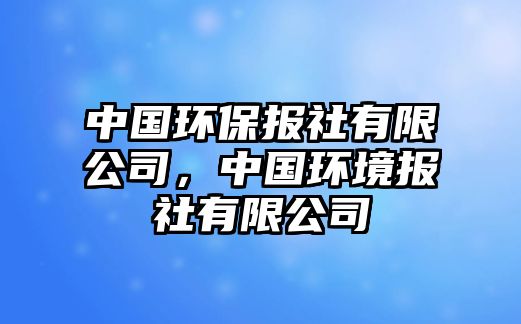 中國環(huán)保報社有限公司，中國環(huán)境報社有限公司