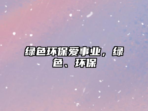 綠色環(huán)保愛事業(yè)，綠色、環(huán)保
