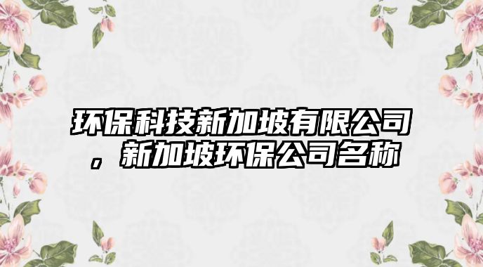 環(huán)?？萍夹录悠掠邢薰?，新加坡環(huán)保公司名稱