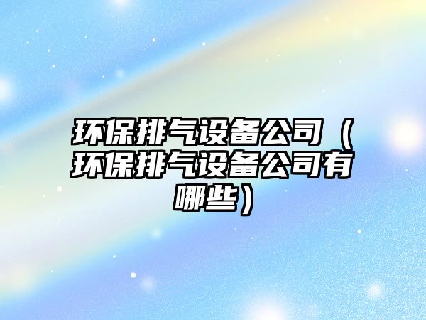 環(huán)保排氣設(shè)備公司（環(huán)保排氣設(shè)備公司有哪些）