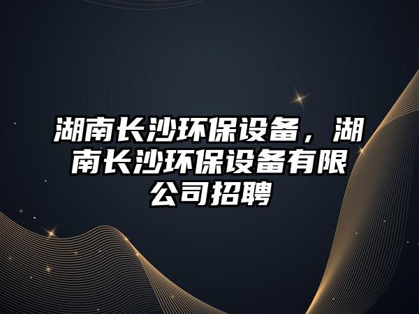湖南長沙環(huán)保設(shè)備，湖南長沙環(huán)保設(shè)備有限公司招聘