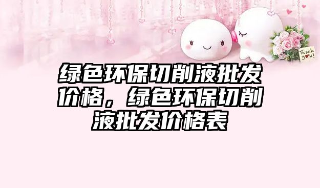 綠色環(huán)保切削液批發(fā)價格，綠色環(huán)保切削液批發(fā)價格表