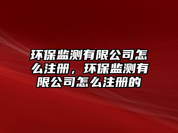 環(huán)保監(jiān)測有限公司怎么注冊，環(huán)保監(jiān)測有限公司怎么注冊的