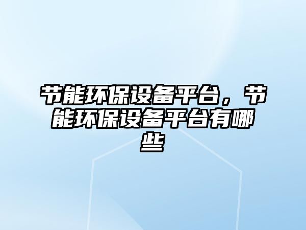 節(jié)能環(huán)保設備平臺，節(jié)能環(huán)保設備平臺有哪些