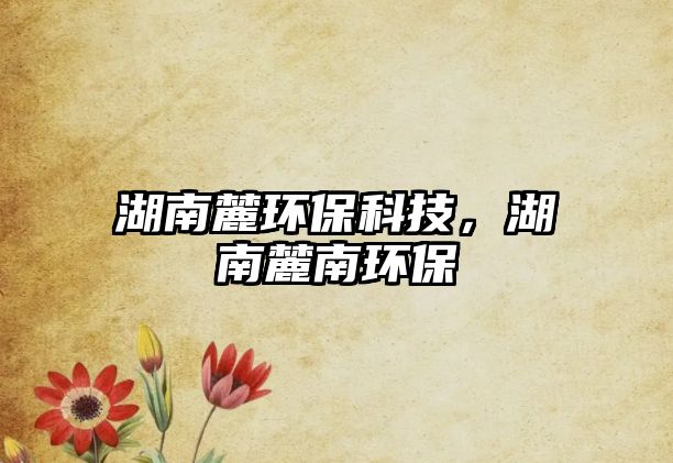 湖南麓環(huán)?？萍迹下茨檄h(huán)保