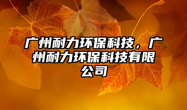 廣州耐力環(huán)?？萍?，廣州耐力環(huán)?？萍加邢薰? class=