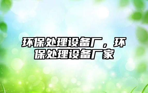 環(huán)保處理設(shè)備廠，環(huán)保處理設(shè)備廠家