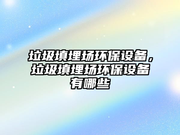 垃圾填埋場環(huán)保設備，垃圾填埋場環(huán)保設備有哪些