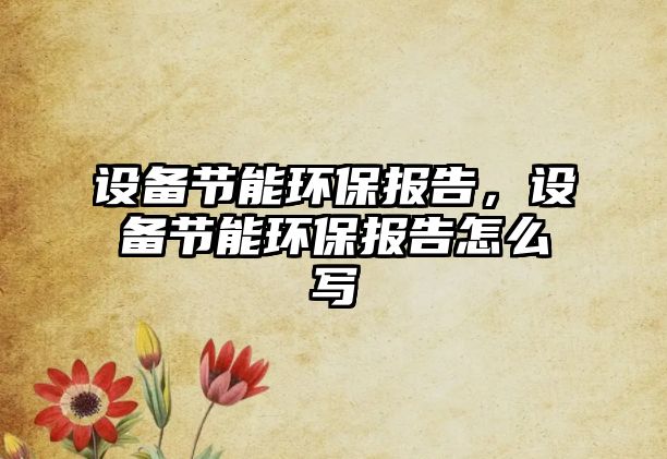 設(shè)備節(jié)能環(huán)保報(bào)告，設(shè)備節(jié)能環(huán)保報(bào)告怎么寫
