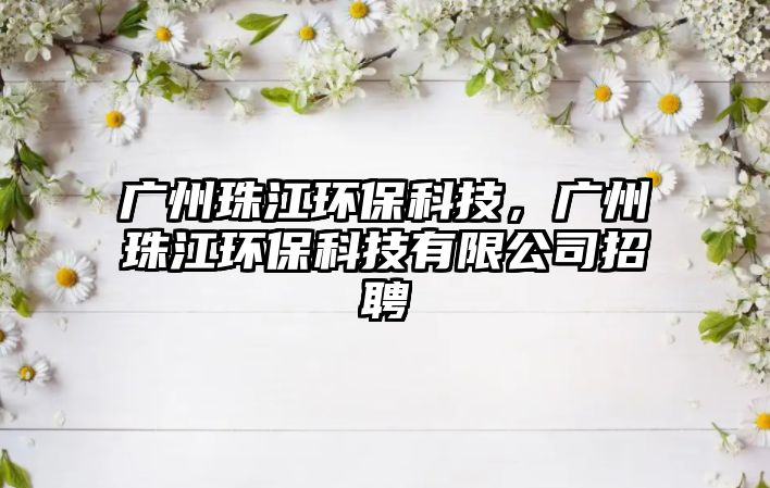 廣州珠江環(huán)?？萍?，廣州珠江環(huán)?？萍加邢薰菊衅? class=
