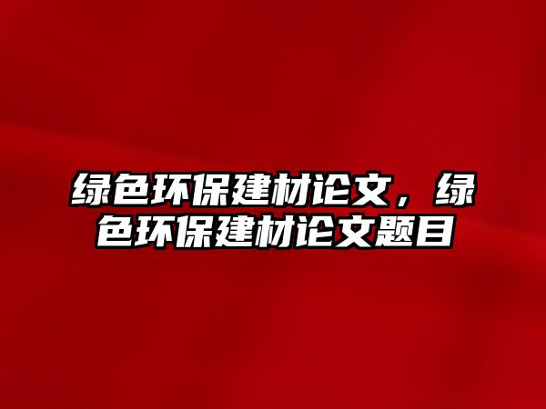 綠色環(huán)保建材論文，綠色環(huán)保建材論文題目