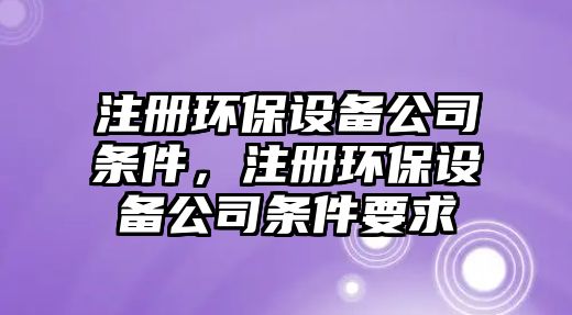 注冊(cè)環(huán)保設(shè)備公司條件，注冊(cè)環(huán)保設(shè)備公司條件要求