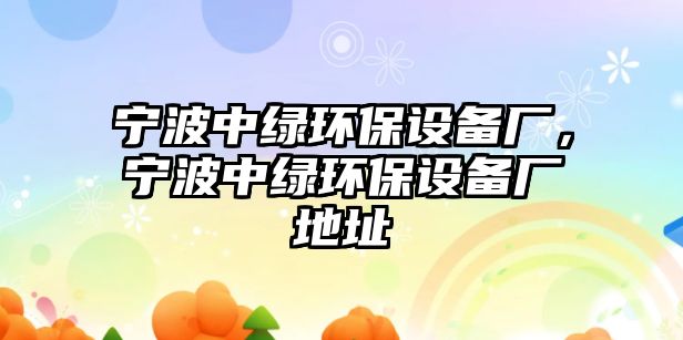 寧波中綠環(huán)保設(shè)備廠(chǎng)，寧波中綠環(huán)保設(shè)備廠(chǎng)地址