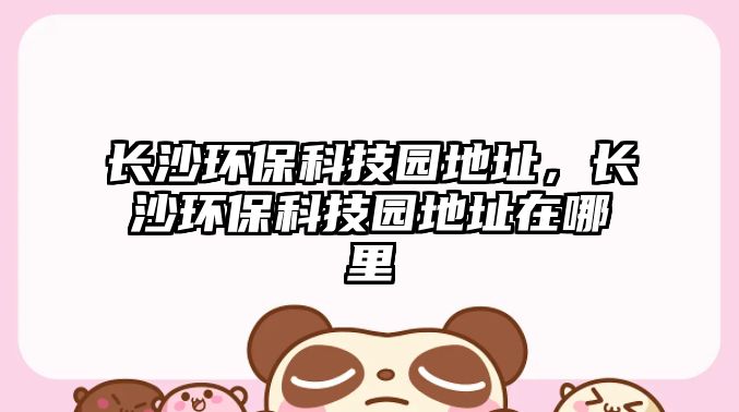 長(zhǎng)沙環(huán)?？萍紙@地址，長(zhǎng)沙環(huán)保科技園地址在哪里