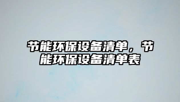 節(jié)能環(huán)保設(shè)備清單，節(jié)能環(huán)保設(shè)備清單表
