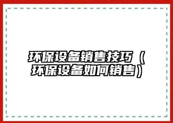 環(huán)保設(shè)備銷(xiāo)售技巧（環(huán)保設(shè)備如何銷(xiāo)售）