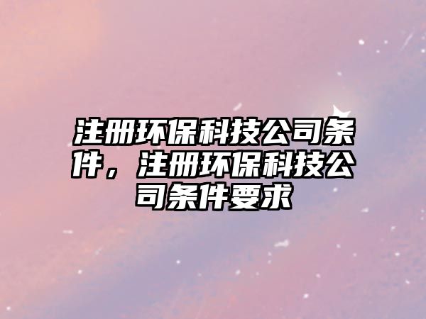 注冊環(huán)?？萍脊緱l件，注冊環(huán)?？萍脊緱l件要求