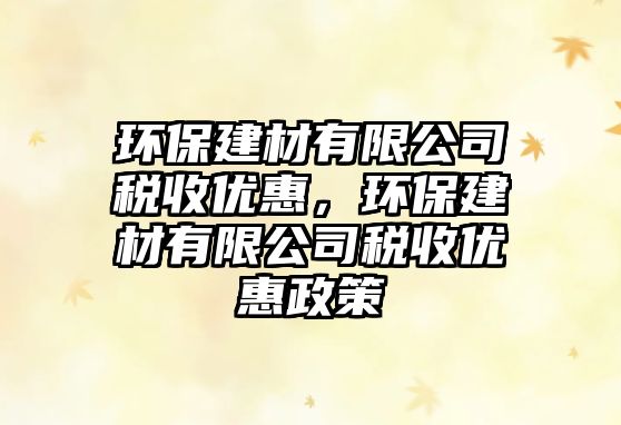 環(huán)保建材有限公司稅收優(yōu)惠，環(huán)保建材有限公司稅收優(yōu)惠政策