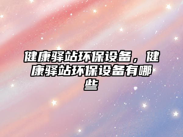 健康驛站環(huán)保設(shè)備，健康驛站環(huán)保設(shè)備有哪些