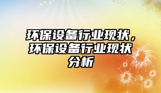 環(huán)保設(shè)備行業(yè)現(xiàn)狀，環(huán)保設(shè)備行業(yè)現(xiàn)狀分析