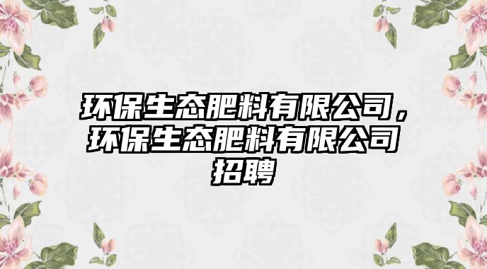 環(huán)保生態(tài)肥料有限公司，環(huán)保生態(tài)肥料有限公司招聘