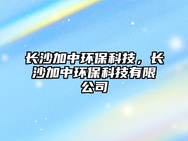 長沙加中環(huán)保科技，長沙加中環(huán)?？萍加邢薰? class=