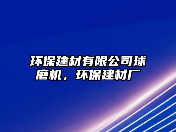 環(huán)保建材有限公司球磨機(jī)，環(huán)保建材廠