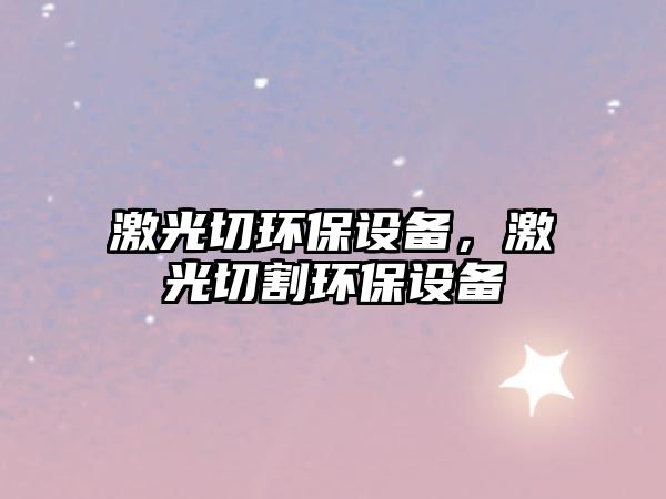 激光切環(huán)保設(shè)備，激光切割環(huán)保設(shè)備