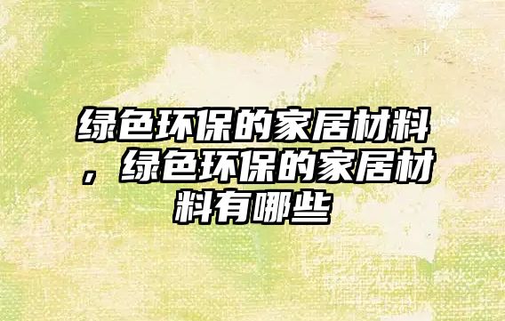 綠色環(huán)保的家居材料，綠色環(huán)保的家居材料有哪些