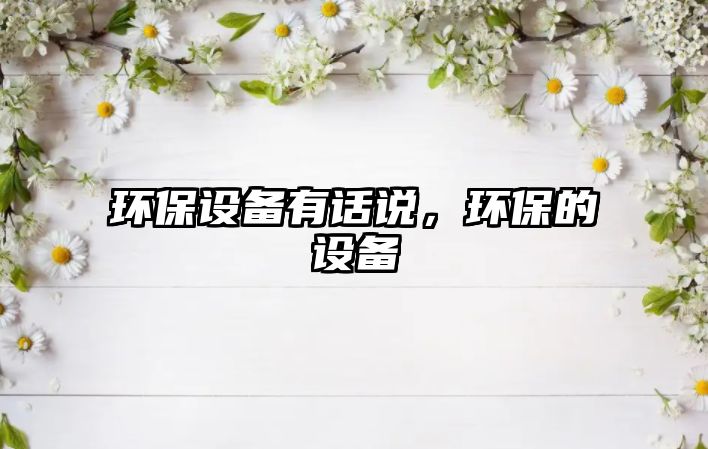 環(huán)保設(shè)備有話說，環(huán)保的設(shè)備