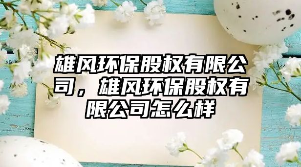 雄風(fēng)環(huán)保股權(quán)有限公司，雄風(fēng)環(huán)保股權(quán)有限公司怎么樣